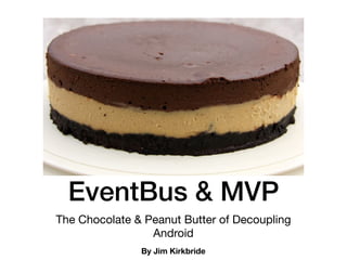 EventBus & MVP
The Chocolate & Peanut Butter of Decoupling
Android
By Jim Kirkbride
 