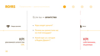 10
KPI
собственника,
акционера
Увидел рекламу Call-центр АТС Касса
Оказание услуги
Персонал
Отдел Продаж
KPI
рекламного агентства
CPL
Предпосылки — разные вселенные. 321 4
Куда уходят деньги?
Почему вы разместили нас
на этой площадке?
Какой курс у.е. сегодня
в Яндекс.Директ?
Если вы — агентство
 
