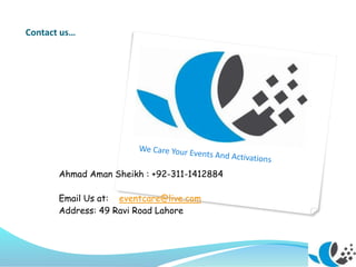 Contact us…
Ahmad Aman Sheikh : +92-311-1412884
Email Us at: eventcare@live.com
Address: 49 Ravi Road Lahore
 