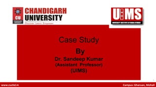 1
www.cuchd.in Campus: Gharuan, Mohali
Case Study
By
Dr. Sandeep Kumar
(Assistant Professor)
(UIMS)
 