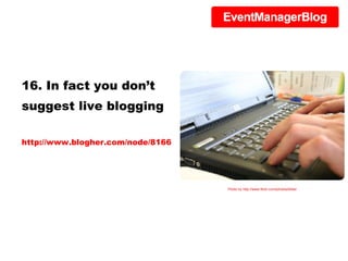 16. In fact you don’t suggest live blogging http://www.blogher.com/node/8166 Photo by http://www.flickr.com/photos/tillwe/ 