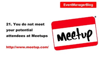 21. You do not meet your potential attendees at Meetups http://www.meetup.com/ 