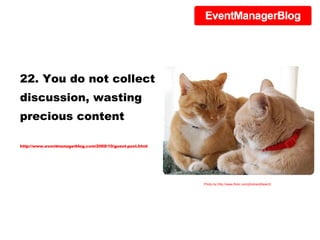 22. You do not collect discussion, wasting precious content http://www.eventmanagerblog.com/2008/10/guest-post.html Photo by http://www.flickr.com/photos/jilbean3/ 