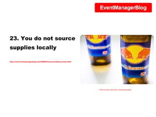 23. You do not source supplies locally http://www.eventmanagerblog.com/2008/02/my-local-bakery-rocks.html Photo by http://www.flickr.com/photos/jswaby/ 