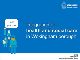 Integration of
health and social care
in Wokingham borough
Have
your say
 