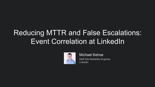 Reducing MTTR and False Escalations:
Event Correlation at LinkedIn
Michael Kehoe
Staff Site Reliability Engineer
LinkedIn
 