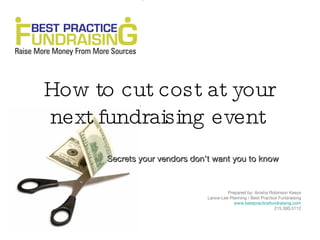 How to cut costs at your
 next fundraising event
      Secrets your vendors don’t want you to know


                                        Prepared by: Anisha Robinson Keeys
                               Lance-Lee Planning / Best Practice Fundraising
                                           www.bestpracticefundraising.com
                                                                215.300.5112
 