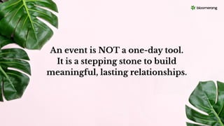 An event is NOT a one-day tool.
It is a stepping stone to build
meaningful, lasting relationships.
 