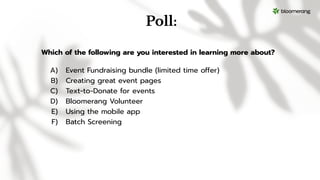 Poll:
Which of the following are you interested in learning more about?
A) Event Fundraising bundle (limited time offer)
B) Creating great event pages
C) Text-to-Donate for events
D) Bloomerang Volunteer
E) Using the mobile app
F) Batch Screening
 