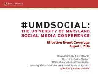 #UMDsocial
Effective Event Coverage
August 3, 2016
Alissa Arford JOUR ’94, MBA ’10
Director of Online Strategy
Office of Marketing Communications
University of Maryland’s Robert H. Smith School of Business
@AArford | AlissaArford.com
 