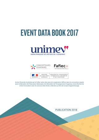 PUBLICATION 2018
EVENTDATABOOK2017
Action financée et pilotée par le Fafiec selon des axes de coopération définis dans la convention signée
avec le Ministère de l’Education Nationale et le Ministère de l’Enseignement Supérieur, de la Recherche
et de l’Innovation avec le concours des fonds collectés au titre de la taxe d’apprentissage.
 