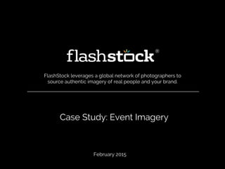 Case Study: Event Imagery
FlashStock leverages a global network of photographers to
source authentic imagery of real people and your brand.
February 2015
 