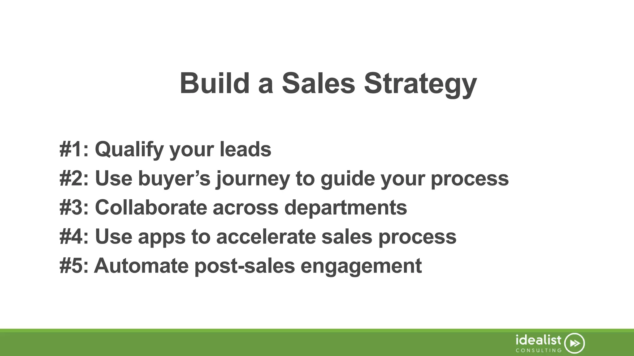 Build a Sales Strategy
#1: Qualify your leads
#2: Use buyer’s journey to guide your process
#3: Collaborate across departments
#4: Use apps to accelerate sales process
#5: Automate post-sales engagement
 