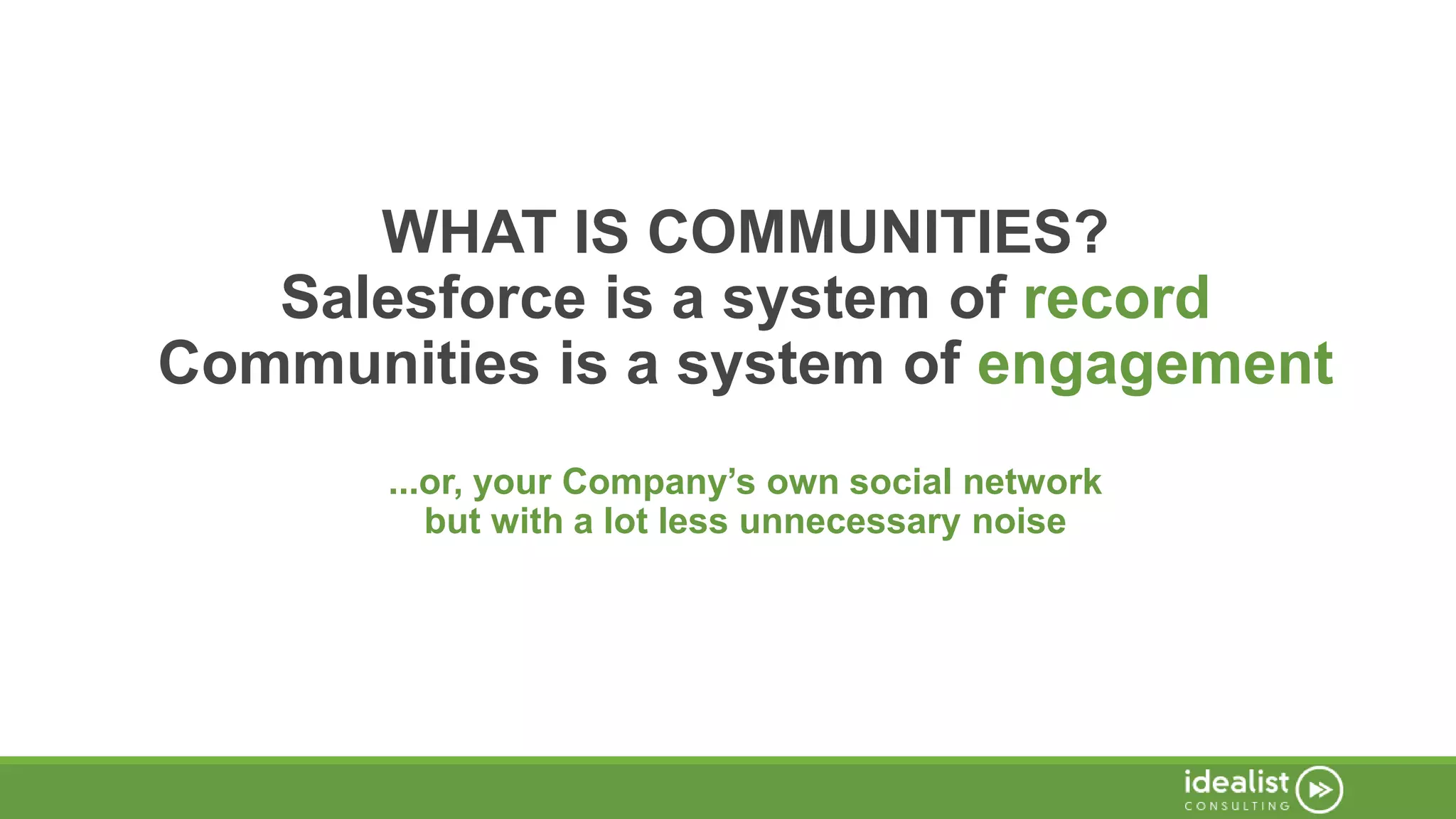 WHAT IS COMMUNITIES?
Salesforce is a system of record
Communities is a system of engagement
...or, your Company’s own social network
but with a lot less unnecessary noise
 