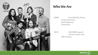 About Idealist Consulting
Fromsocially-responsibleroots toINC5000
award winners
WhoWeAre
2006 Founded by Peace
Corps Business
Development
Volunteer
2015 INC5000 award
winner with over
500 clients
 