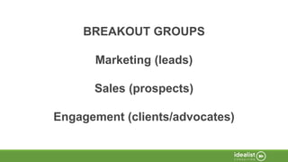 BREAKOUT GROUPS
Marketing (leads)
Sales (prospects)
Engagement (clients/advocates)
 