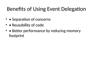 Benefits of Using Event Delegation
• • Separation of concerns
• • Reusability of code
• • Better performance by reducing memory
footprint
 