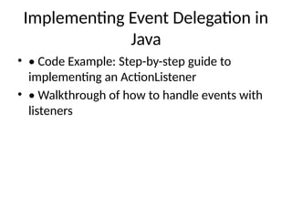 Implementing Event Delegation in
Java
• • Code Example: Step-by-step guide to
implementing an ActionListener
• • Walkthrough of how to handle events with
listeners
 