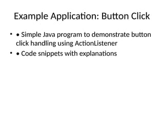 Example Application: Button Click
• • Simple Java program to demonstrate button
click handling using ActionListener
• • Code snippets with explanations
 
