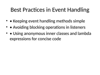 Best Practices in Event Handling
• • Keeping event handling methods simple
• • Avoiding blocking operations in listeners
• • Using anonymous inner classes and lambda
expressions for concise code
 