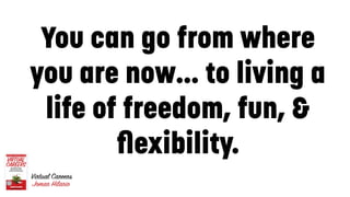 You can go from where
you are now… to living a
life of freedom, fun, &
ﬂexibility.
10
 