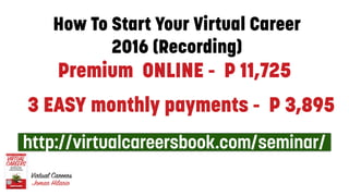 Premium ONLINE - P 11,725
15
http://virtualcareersbook.com/seminar/
3 EASY monthly payments - P 3,895
How To Start Your Virtual Career
2016 (Recording)
 