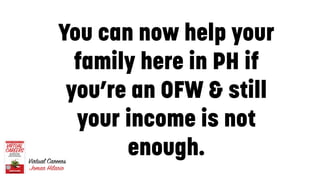 You can now help your
family here in PH if
you’re an OFW & still
your income is not
enough.
3
 