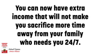You can now have extra
income that will not make
you sacriﬁce more time
away from your family
who needs you 24/7.
5
 