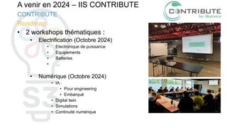 A venir en 2024 – IIS CONTRIBUTE
Roadmap
• 2 workshops thématiques :
• Electrification (Octobre 2024)
• Electronique de puissance
• Equipements
• Batteries
• …
• Numérique (Octobre 2024)
• IA :
• Pour engineering
• Embarqué
• Digital twin
• Simulations
• Continuité numérique
CONTRIBUTE
 