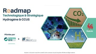 Roadmap technologique H2 – CCU
Sous-titre éventuel ou précisions liées à la présentation
Roadmap H2 – CCU
Disclamer: Ce document ne peut être considéré comme constituant une prise de position officielle de la Région wallonne.
 