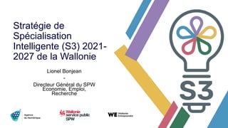 Stratégie de
Spécialisation
Intelligente (S3) 2021-
2027 de la Wallonie
Lionel Bonjean
-
Directeur Général du SPW
Economie, Emploi,
Recherche
 