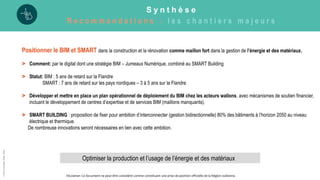 G R E E N W I N
R e c o m m a n d a t i o n s : l e s c h a n t i e r s m a j e u r s
©
Pôle
GreenWin
ASBL,
2022
Positionner le BIM et SMART dans la construction et la rénovation comme maillon fort dans la gestion de l’énergie et des matériaux.
> Comment: par le digital dont une stratégie BIM – Jumeaux Numérique, combiné au SMART Building
> Statut: BIM : 5 ans de retard sur la Flandre
SMART : 7 ans de retard sur les pays nordiques – 3 à 5 ans sur la Flandre
> Développer et mettre en place un plan opérationnel de déploiement du BIM chez les acteurs wallons, avec mécanismes de soutien financier,
incluant le développement de centres d’expertise et de services BIM (maillons manquants).
> SMART BUILDING : proposition de fixer pour ambition d’interconnecter (gestion bidirectionnelle) 80% des bâtiments à l’horizon 2050 au niveau
électrique et thermique.
De nombreuse innovations seront nécessaires en lien avec cette ambition.
Optimiser la production et l’usage de l’énergie et des matériaux
S y n t h è s e
R e c o m m a n d a t i o n s : l e s c h a n t i e r s m a j e u r s
Disclamer: Ce document ne peut être considéré comme constituant une prise de position officielle de la Région wallonne.
 