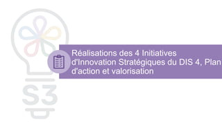 Réalisations des 4 Initiatives
d'Innovation Stratégiques du DIS 4, Plan
d'action et valorisation
 