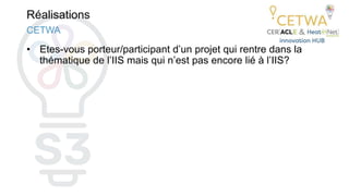 Réalisations
• Etes-vous porteur/participant d’un projet qui rentre dans la
thématique de l’IIS mais qui n’est pas encore lié à l’IIS?
CETWA
 