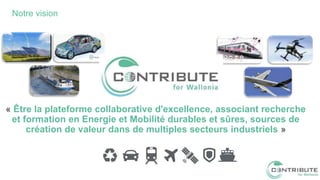 « Être la plateforme collaborative d'excellence, associant recherche
et formation en Energie et Mobilité durables et sûres, sources de
création de valeur dans de multiples secteurs industriels »
Notre vision
 