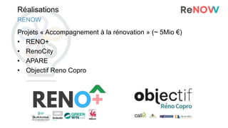 Réalisations
RENOW
Projets « Accompagnement à la rénovation » (~ 5Mio €)
• RENO+
• RenoCity
• APARE
• Objectif Reno Copro
 