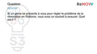 Question
Si un génie se présente à vous pour régler le problème de la
rénovation en Wallonie, vous avez un souhait à exaucer. Quel
est-il ?
RENOW
 