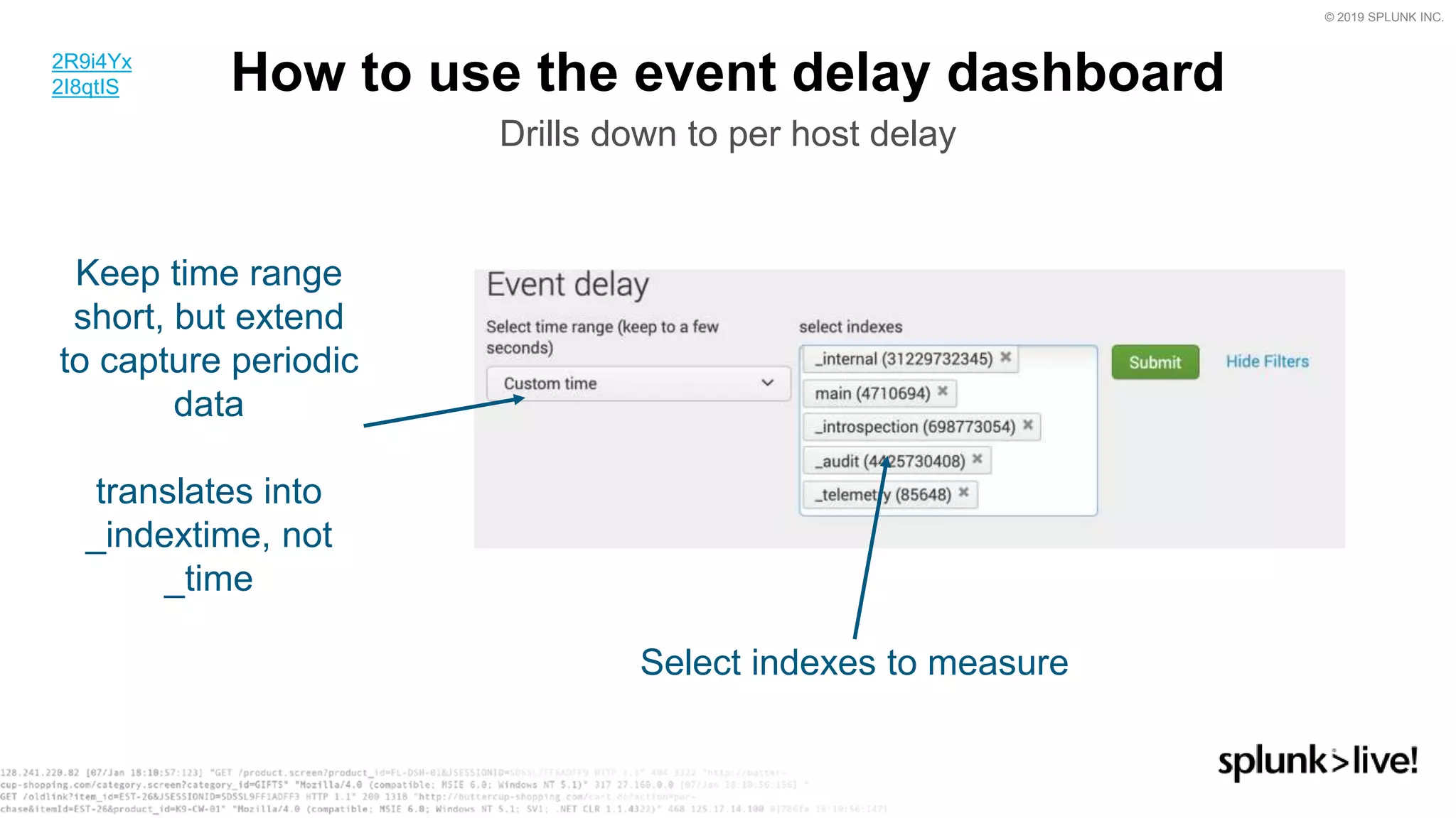 © 2019 SPLUNK INC.
How to use the event delay dashboard
Drills down to per host delay
Select indexes to measure
Keep time range
short, but extend
to capture periodic
data
translates into
_indextime, not
_time
2R9i4Yx
2I8qtIS
 