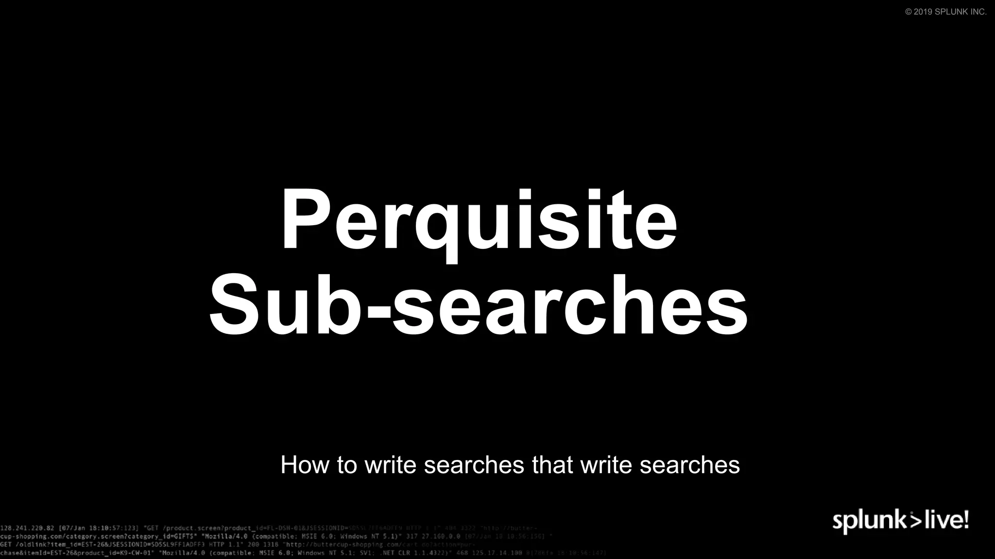 © 2019 SPLUNK INC.
Perquisite
Sub-searches
How to write searches that write searches
 