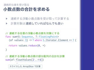 // 変数 floatValues が Array<Float> で定義されている
let floatValues: [Float]
// サブスクリプトに範囲を渡すと、部分配列が取れる
let slice = floatValues[2 ..< 6]
// 部分配列の型は ArraySlice<Float> になる
type(of: slice) == ArraySlice<Float>.self
 
