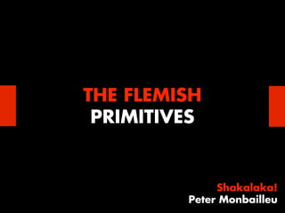 THE FLEMISH
 PRIMITIVES


              Shakalaka!
         Peter Monbailleu
 