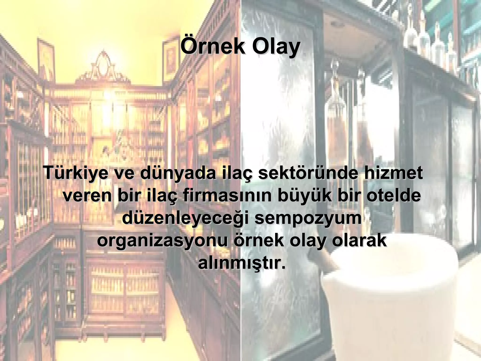 Örnek OlayÖrnek Olay
Türkiye ve dünyada ilaç sektöründe hizmetTürkiye ve dünyada ilaç sektöründe hizmet
veren bir ilaç firmasının büyük bir oteldeveren bir ilaç firmasının büyük bir otelde
düzenleyeceği sempozyumdüzenleyeceği sempozyum
organizasyonu örnek olay olarakorganizasyonu örnek olay olarak
alınmıştır.alınmıştır.
 
