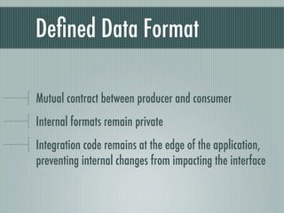 Deﬁned Data Format

Mutual contract between producer and consumer
Internal formats remain private
Integration code remains at the edge of the application,
preventing internal changes from impacting the interface
 