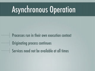 Asynchronous Operation

Processes run in their own execution context
Originating process continues
Services need not be available at all times
 