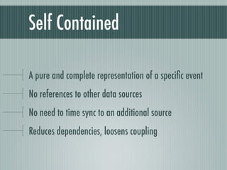 Self Contained

A pure and complete representation of a speciﬁc event
No references to other data sources
No need to time sync to an additional source
Reduces dependencies, loosens coupling
 