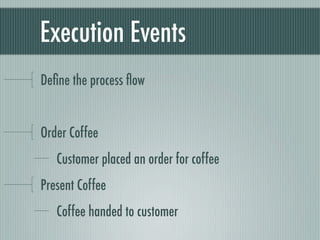 Execution Events
Deﬁne the process ﬂow


Order Coffee
   Customer placed an order for coffee
Present Coffee
   Coffee handed to customer
 