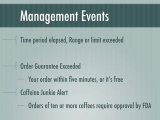 Management Events
Time period elapsed, Range or limit exceeded


Order Guarantee Exceeded
   Your order within ﬁve minutes, or it’s free
Caffeine Junkie Alert
   Orders of ten or more coffees require approval by FDA
 