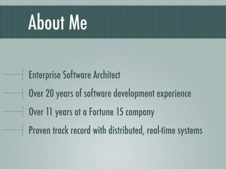About Me

Enterprise Software Architect
Over 20 years of software development experience
Over 11 years at a Fortune 15 company
Proven track record with distributed, real-time systems
 