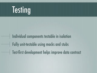 Testing

Individual components testable in isolation
Fully unit-testable using mocks and stubs
Test-ﬁrst development helps improve data contract
 