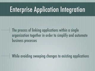Enterprise Application Integration

The process of linking applications within a single
organization together in order to simplify and automate
business processes


While avoiding sweeping changes to existing applications
 